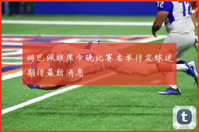 姆巴佩缺席今晚比赛名单待定球迷期待最新消息