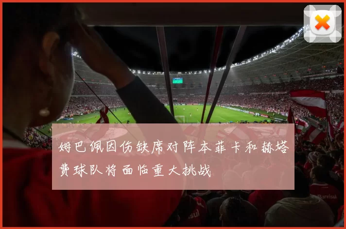 姆巴佩因伤缺席对阵本菲卡和赫塔费球队将面临重大挑战