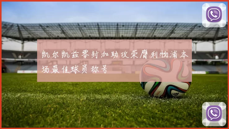 凯尔凯兹零封加助攻荣膺利物浦本场最佳球员称号