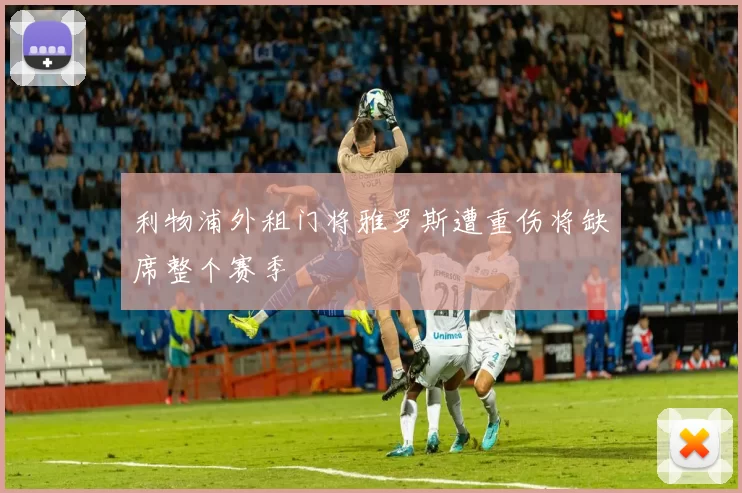 利物浦外租门将雅罗斯遭重伤将缺席整个赛季